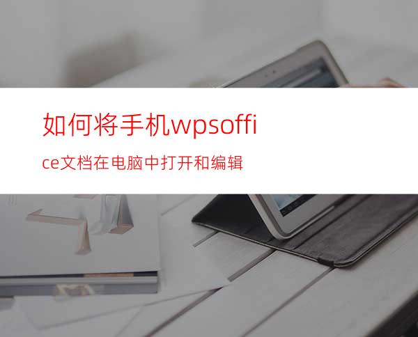 如何将手机wpsoffice文档在电脑中打开和编辑