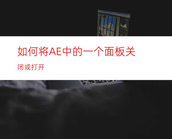 如何将AE中的一个面板关闭或打开