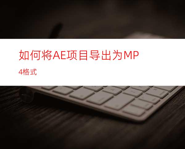 如何将AE项目导出为MP4格式