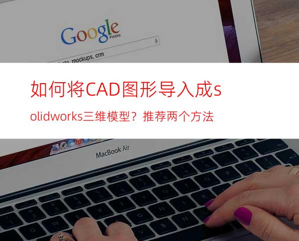 如何将CAD图形导入成solidworks三维模型？推荐两个方法