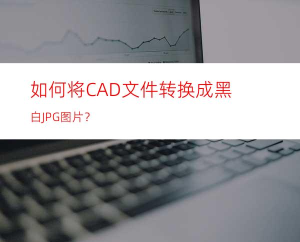 如何将CAD文件转换成黑白JPG图片？