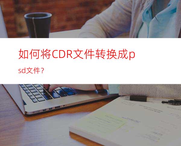 如何将CDR文件转换成psd文件？