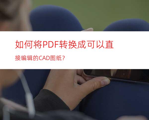 如何将PDF转换成可以直接编辑的CAD图纸？