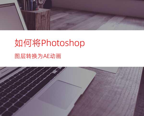 如何将Photoshop图层转换为AE动画