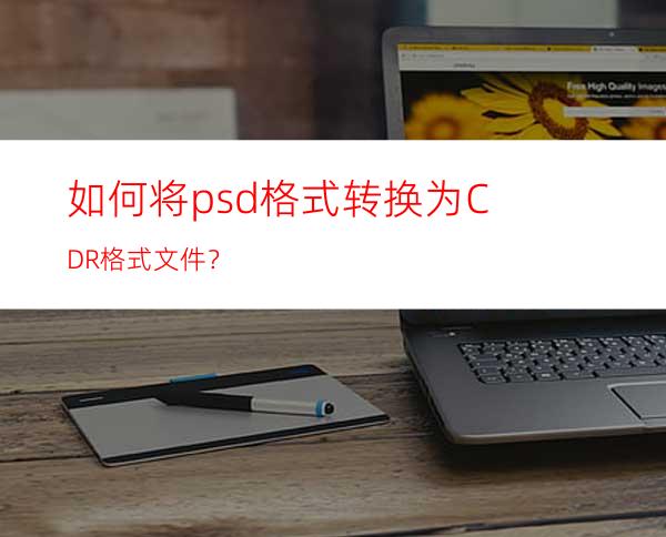 如何将psd格式转换为CDR格式文件？