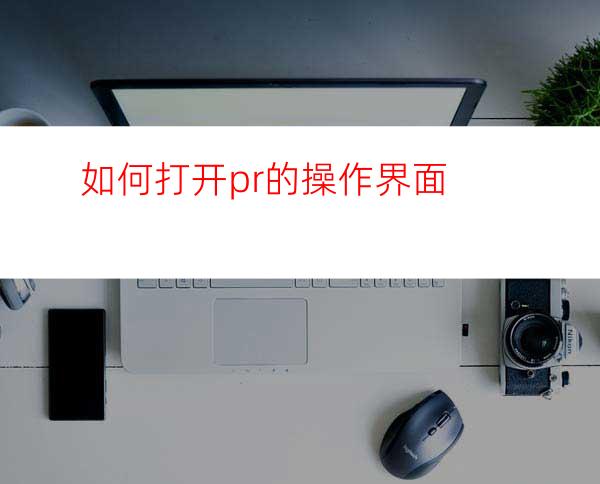 如何打开pr的操作界面