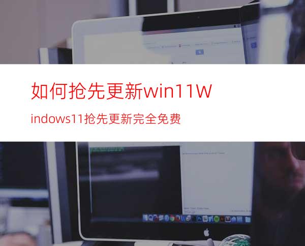 如何抢先更新win11Windows11抢先更新完全免费