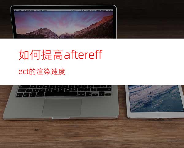 如何提高aftereffect的渲染速度