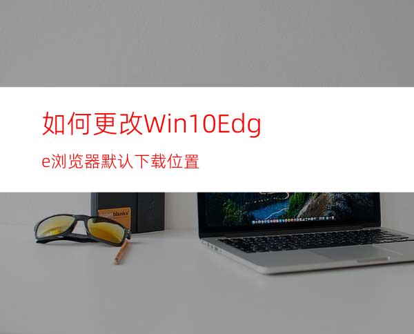 如何更改Win10Edge浏览器默认下载位置