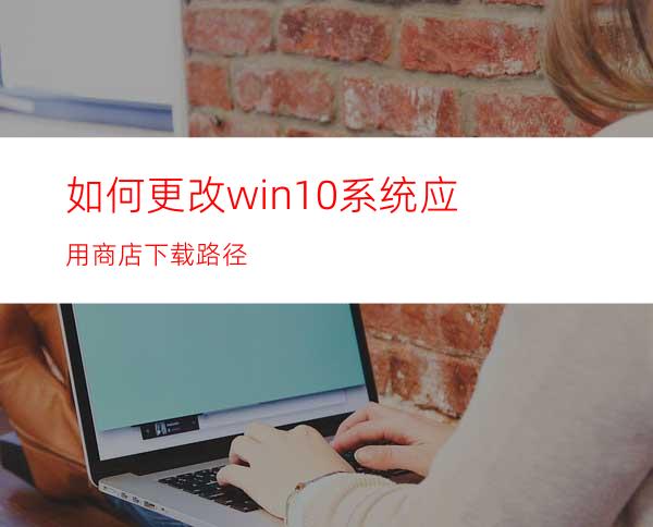 如何更改win10系统应用商店下载路径?