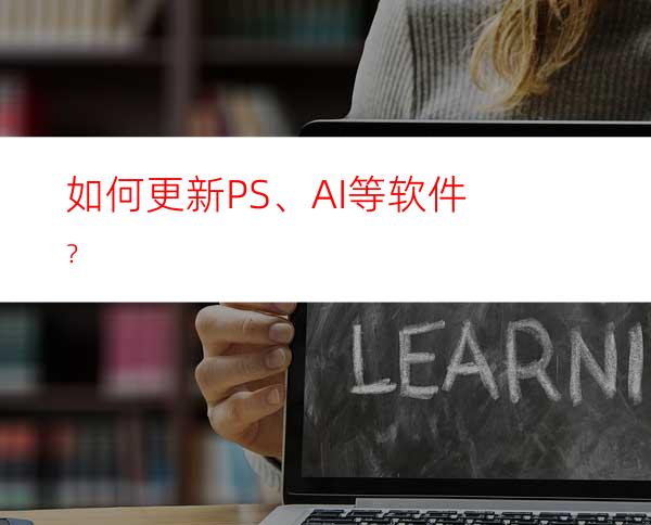 如何更新PS、AI等软件？