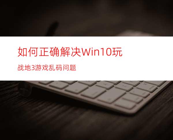 如何正确解决Win10玩战地3游戏乱码问题