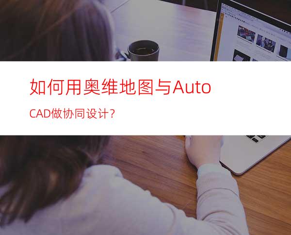 如何用奥维地图与AutoCAD做协同设计？