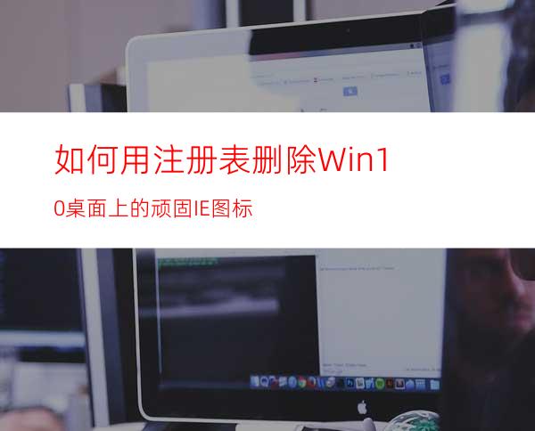 如何用注册表删除Win10桌面上的顽固IE图标