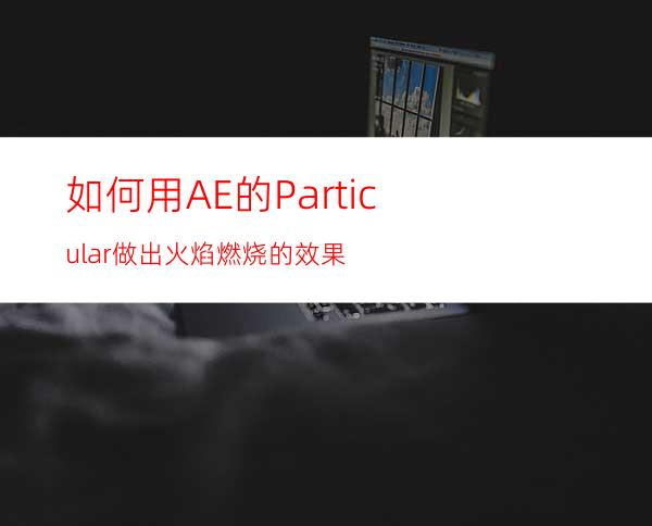 如何用AE的Particular做出火焰燃烧的效果