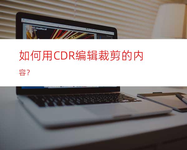 如何用CDR编辑裁剪的内容？