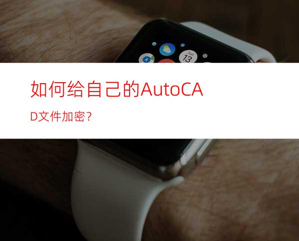 如何给自己的AutoCAD文件加密？