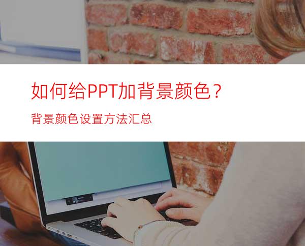 如何给PPT加背景颜色？背景颜色设置方法汇总