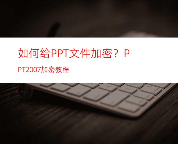 如何给PPT文件加密？PPT2007加密教程