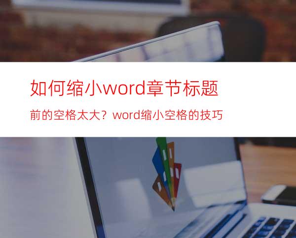 如何缩小word章节标题前的空格太大？word缩小空格的技巧