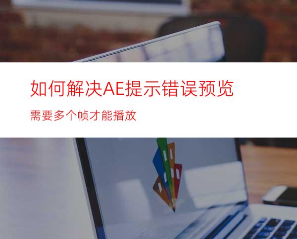 如何解决AE提示错误预览需要多个帧才能播放