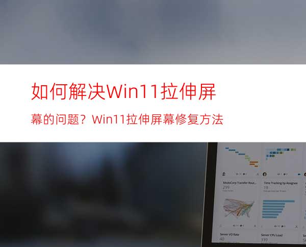 如何解决Win11拉伸屏幕的问题？Win11拉伸屏幕修复方法