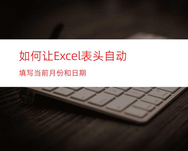 如何让Excel表头自动填写当前月份和日期