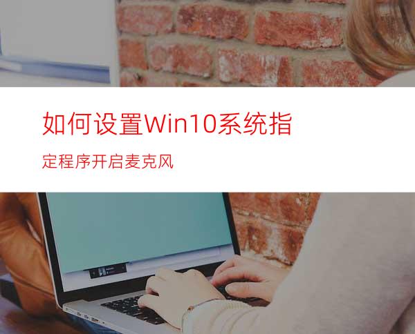 如何设置Win10系统指定程序开启麦克风