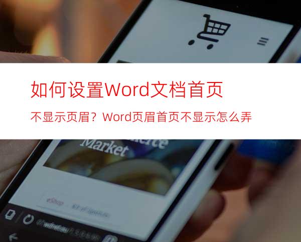 如何设置Word文档首页不显示页眉？Word页眉首页不显示怎么弄