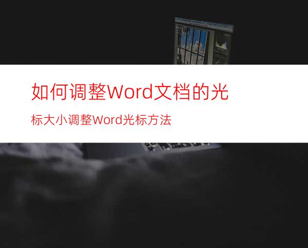 如何调整Word文档的光标大小?调整Word光标方法