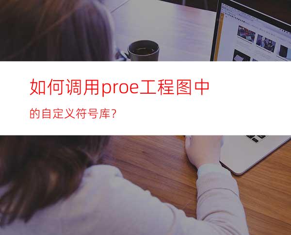 如何调用proe工程图中的自定义符号库？