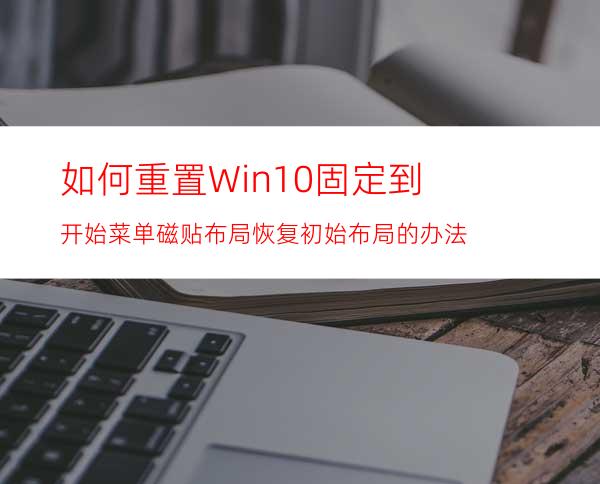 如何重置Win10固定到开始菜单磁贴布局?恢复初始布局的办法