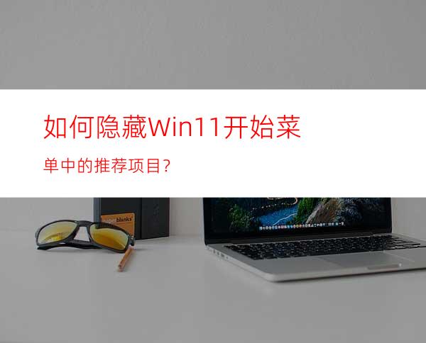 如何隐藏Win11开始菜单中的推荐项目？