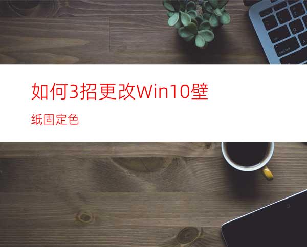 如何3招更改Win10壁纸固定色