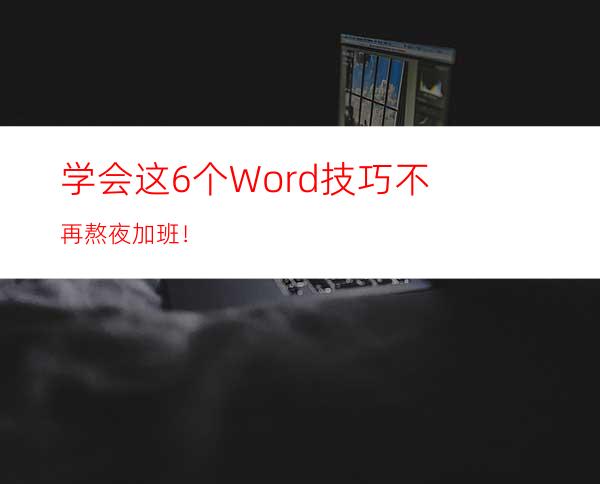 学会这6个Word技巧不再熬夜加班！