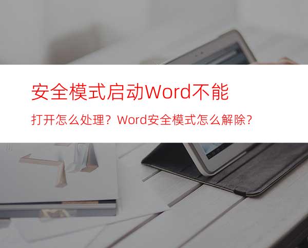 安全模式启动Word不能打开怎么处理？Word安全模式怎么解除？