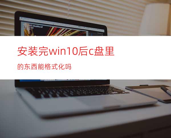 安装完win10后c盘里的东西能格式化吗