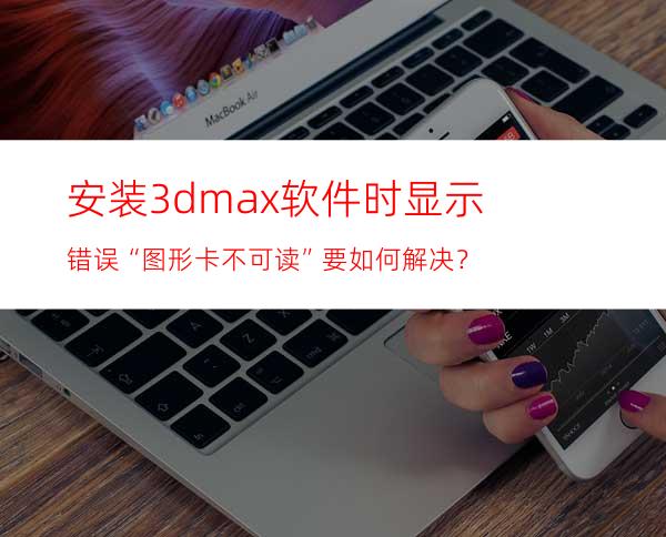 安装3dmax软件时显示错误“图形卡不可读”要如何解决？