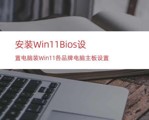 安装Win11Bios设置电脑装Win11各品牌电脑主板设置