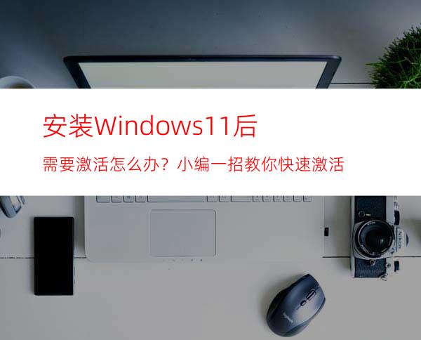 安装Windows11后需要激活怎么办？小编一招教你快速激活