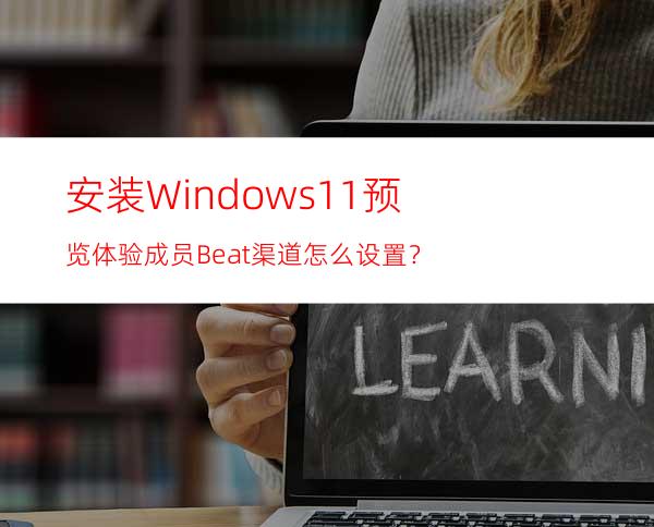 安装Windows11预览体验成员Beat渠道怎么设置？