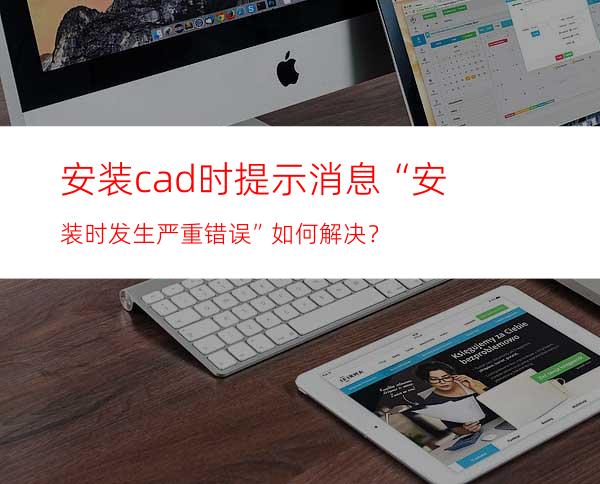 安装cad时提示消息“安装时发生严重错误”如何解决？