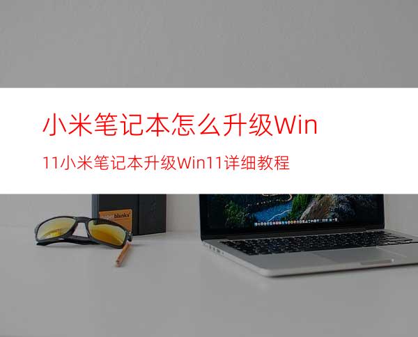 小米笔记本怎么升级Win11小米笔记本升级Win11详细教程