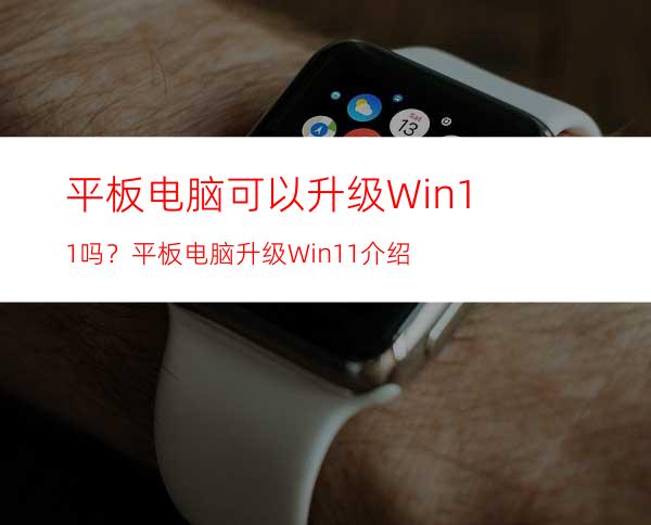 平板电脑可以升级Win11吗？平板电脑升级Win11介绍