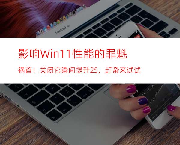 影响Win11性能的罪魁祸首！关闭它瞬间提升25%，赶紧来试试