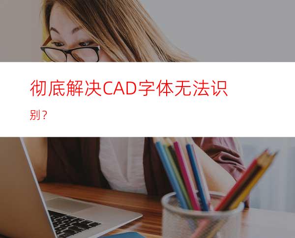 彻底解决CAD字体无法识别？