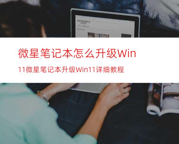 微星笔记本怎么升级Win11微星笔记本升级Win11详细教程