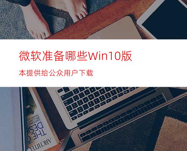 微软准备哪些Win10版本提供给公众用户下载?