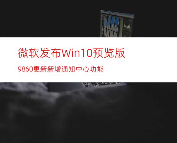 微软发布Win10预览版9860更新:新增通知中心功能