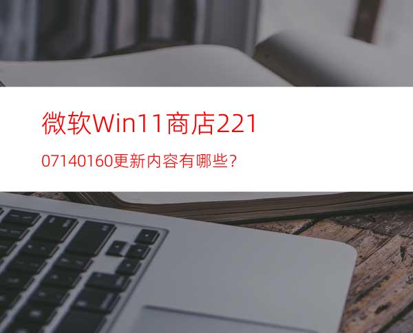 微软Win11商店22107.1401.6.0更新内容有哪些？